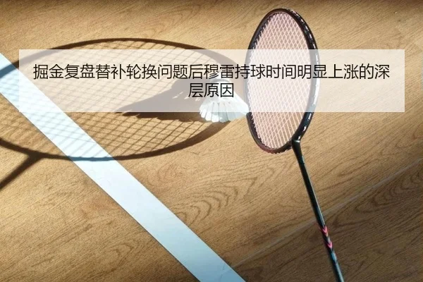 掘金复盘替补轮换问题后穆雷持球时间明显上涨的深层原因