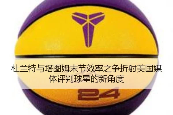 杜兰特与塔图姆末节效率之争折射美国媒体评判球星的新角度